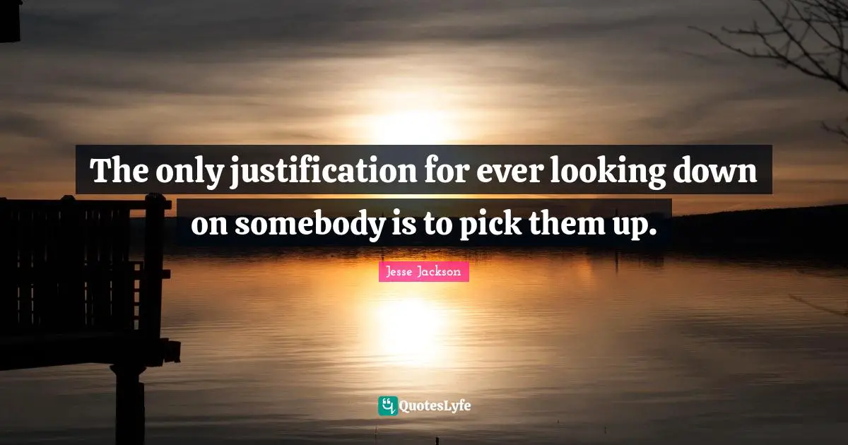 Looking Down Quotes: "The only justification for ever looking down on somebody is to pick them up."