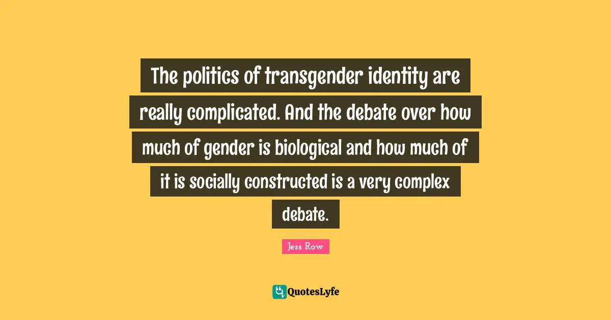 The politics of transgender identity are really complicated. And the debate over how much of gender is biological and how much of it is socially constructed is a very complex debate.
