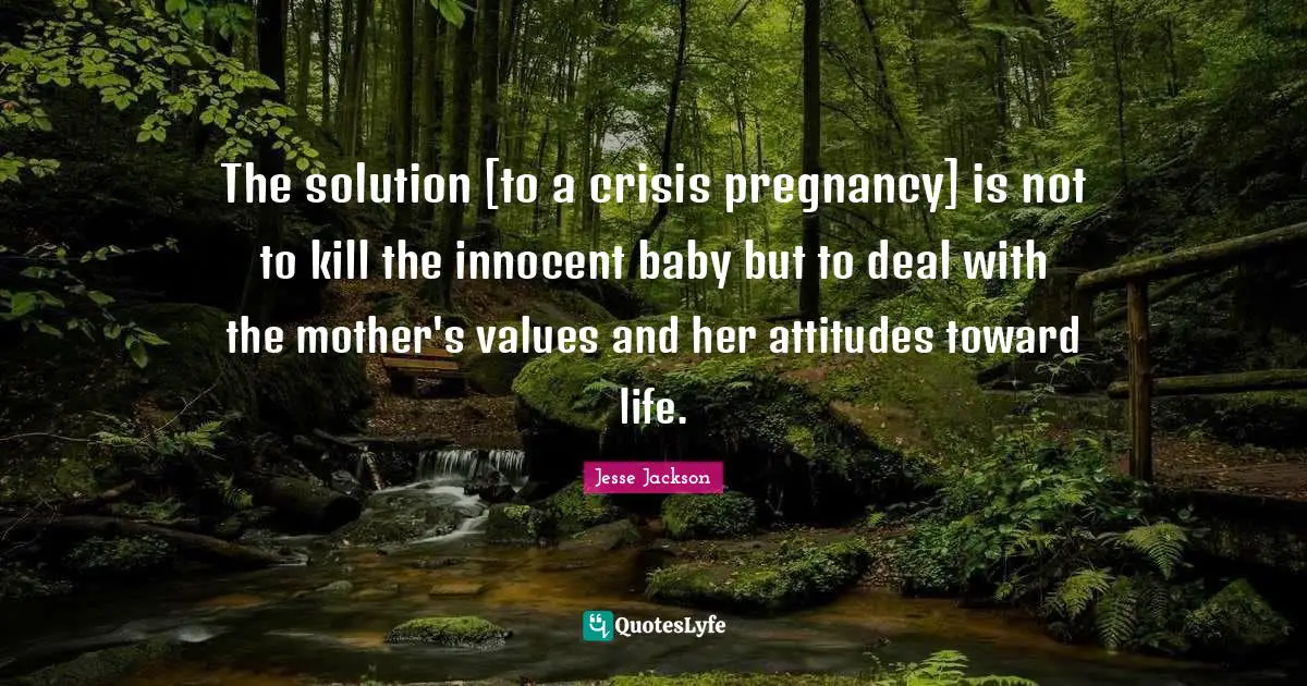 The solution [to a crisis pregnancy] is not to kill the innocent baby but to deal with the mother's values and her attitudes toward life.
