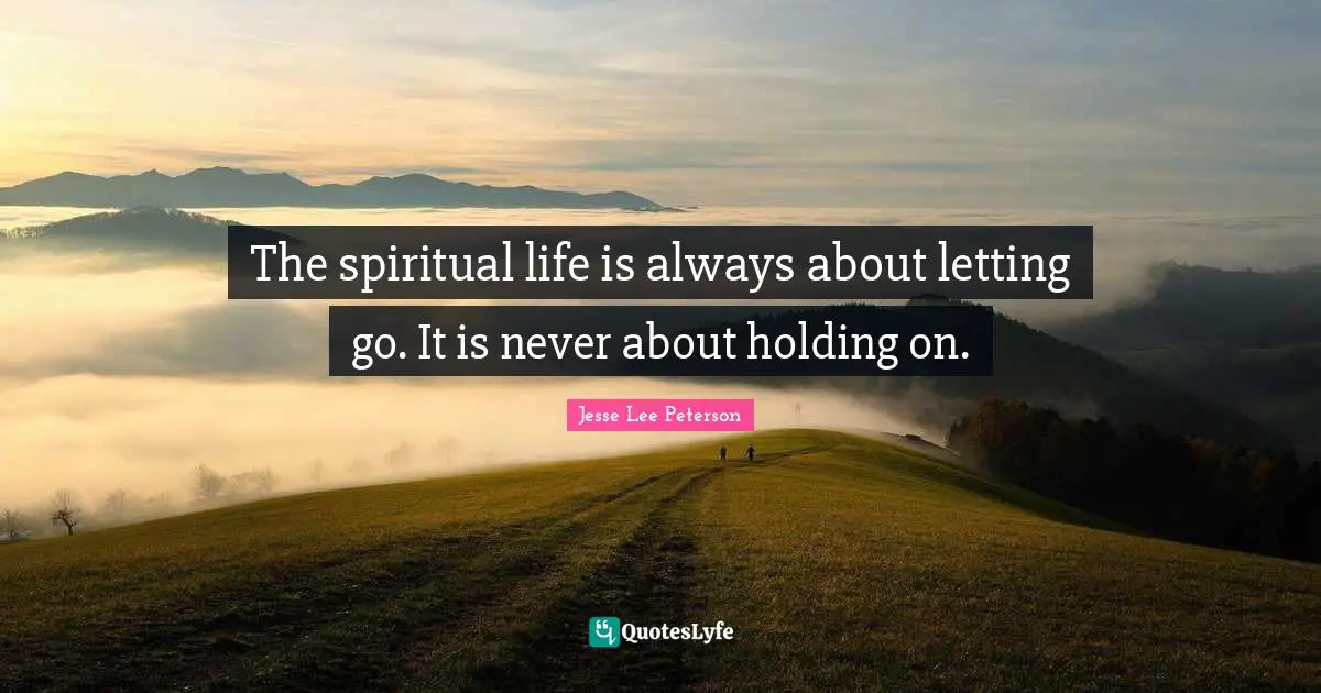 The spiritual life is always about letting go. It is never about holding on.