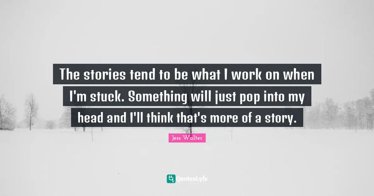Jess Walter Quotes: "The stories tend to be what I work on when I'm stuck. Something will just pop into my head and I'll think that's more of a story."
