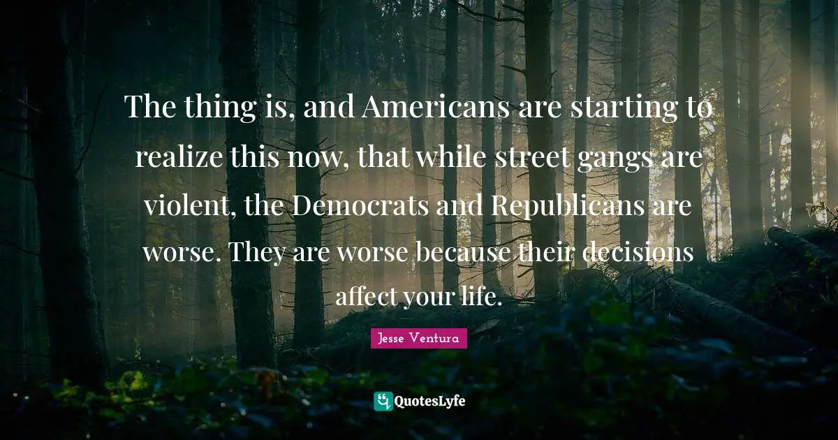 The thing is, and Americans are starting to realize this now, that while street gangs are violent, the Democrats and Republicans are worse. They are worse because their decisions affect your life.