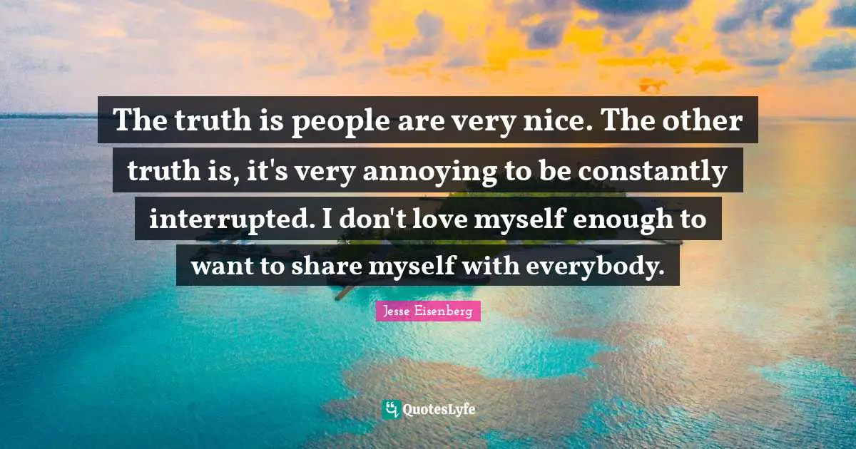 The truth is people are very nice. The other truth is, it's very annoying to be constantly interrupted. I don't love myself enough to want to share myself with everybody.