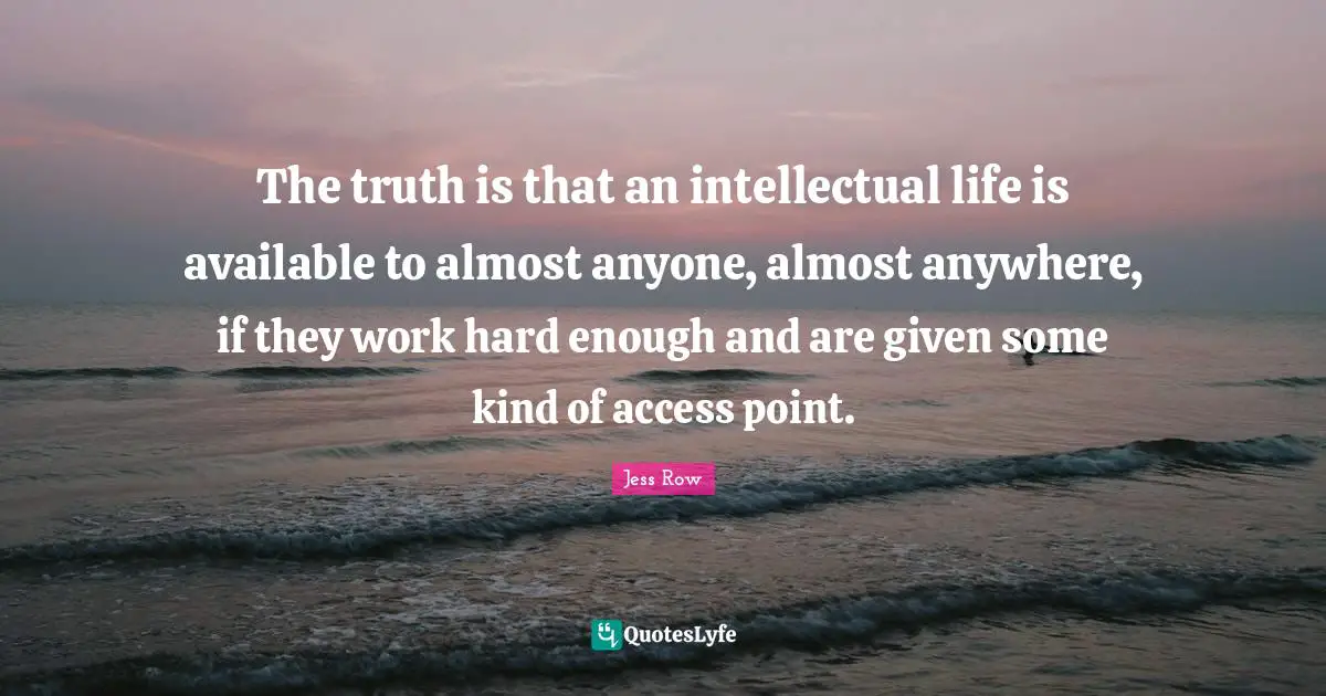The truth is that an intellectual life is available to almost anyone, almost anywhere, if they work hard enough and are given some kind of access point.