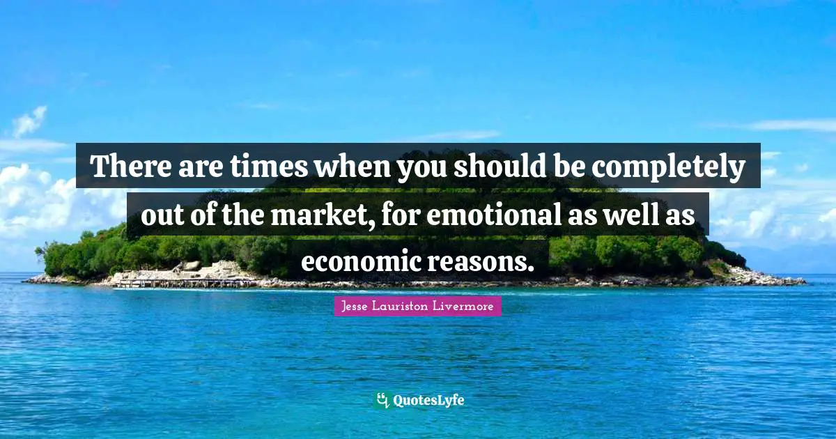 Jesse Lauriston Livermore Quotes: "There are times when you should be completely out of the market, for emotional as well as economic reasons."