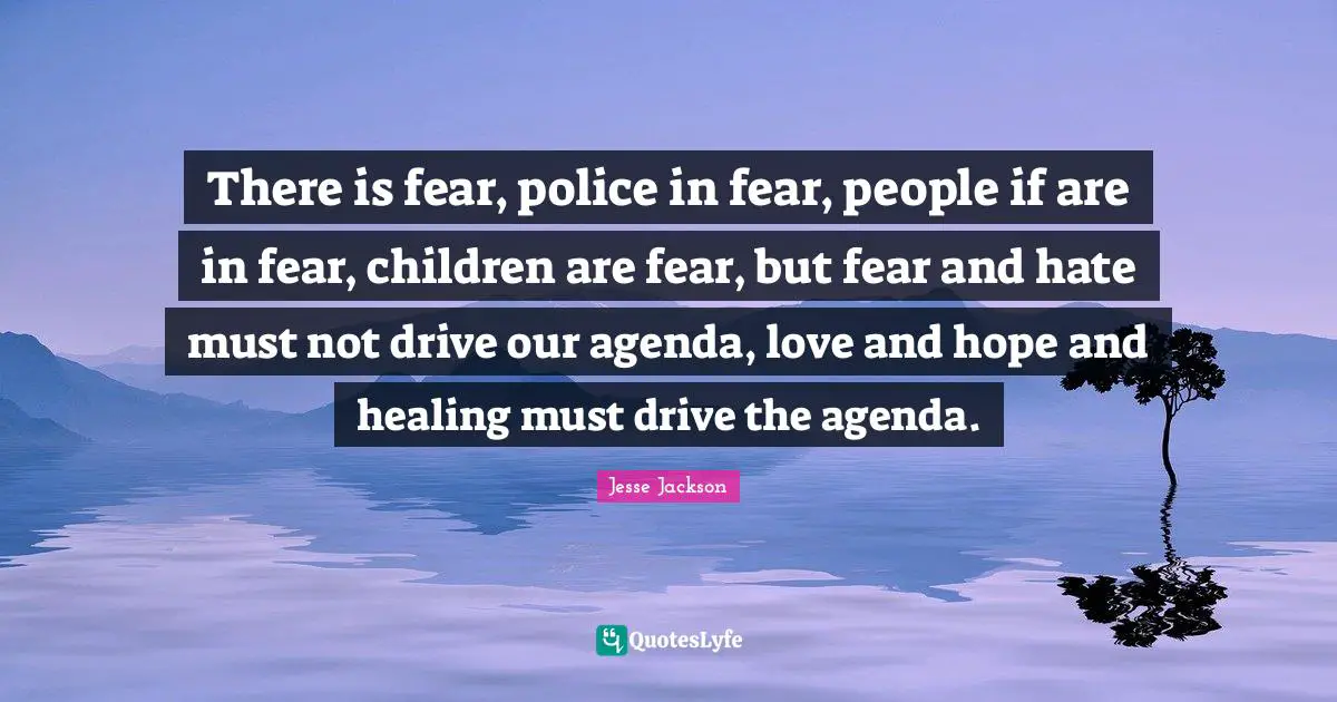 There is fear, police in fear, people if are in fear, children are fear, but fear and hate must not drive our agenda, love and hope and healing must drive the agenda.
