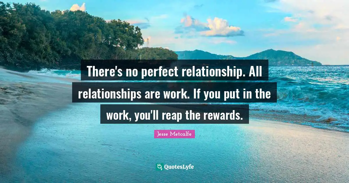 There's no perfect relationship. All relationships are work. If you put in the work, you'll reap the rewards.