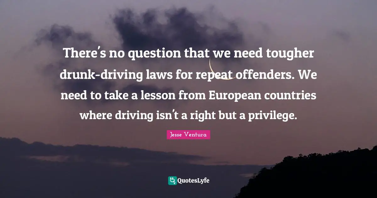 Offenders Quotes: "There's no question that we need tougher drunk-driving laws for repeat offenders. We need to take a lesson from European countries where driving isn't a right but a privilege."