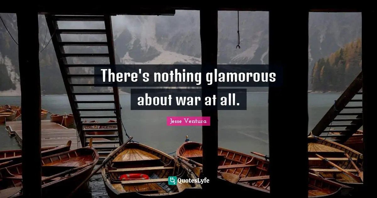 There's nothing glamorous about war at all.