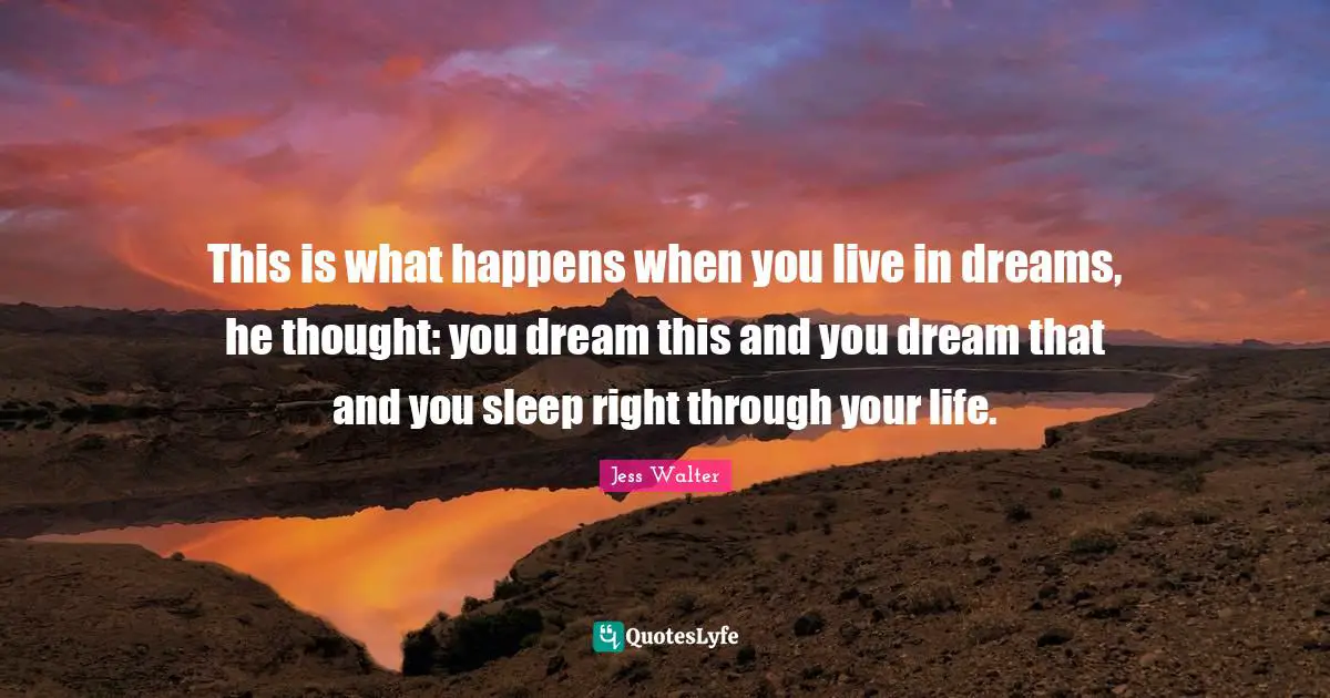 This is what happens when you live in dreams, he thought: you dream this and you dream that and you sleep right through your life.