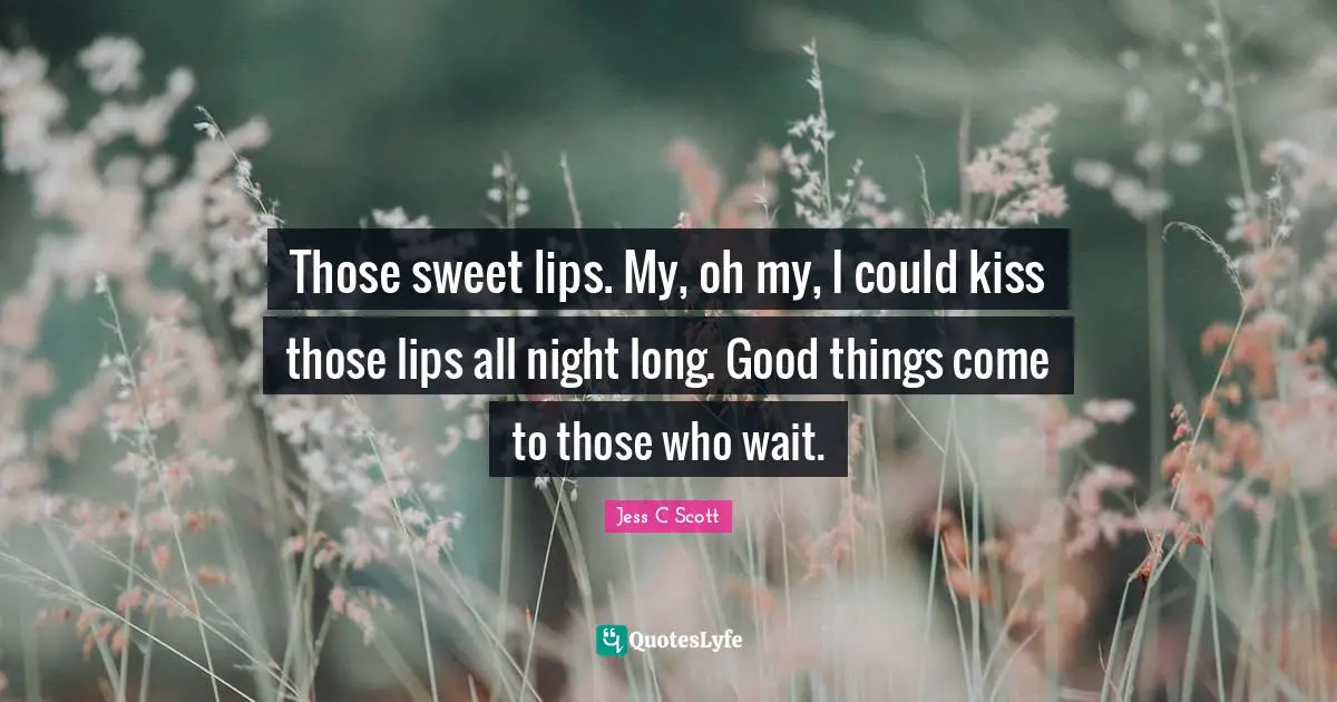 Those sweet lips. My, oh my, I could kiss those lips all night long. Good things come to those who wait.