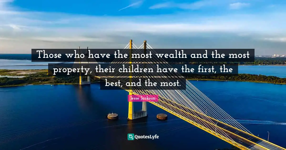 Those who have the most wealth and the most property, their children have the first, the best, and the most.