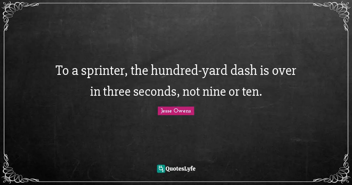 Jesse Owens Quotes: "To a sprinter, the hundred-yard dash is over in three seconds, not nine or ten."