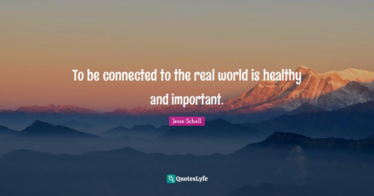 Jesse Schell Quotes: "To be connected to the real world is healthy and important."