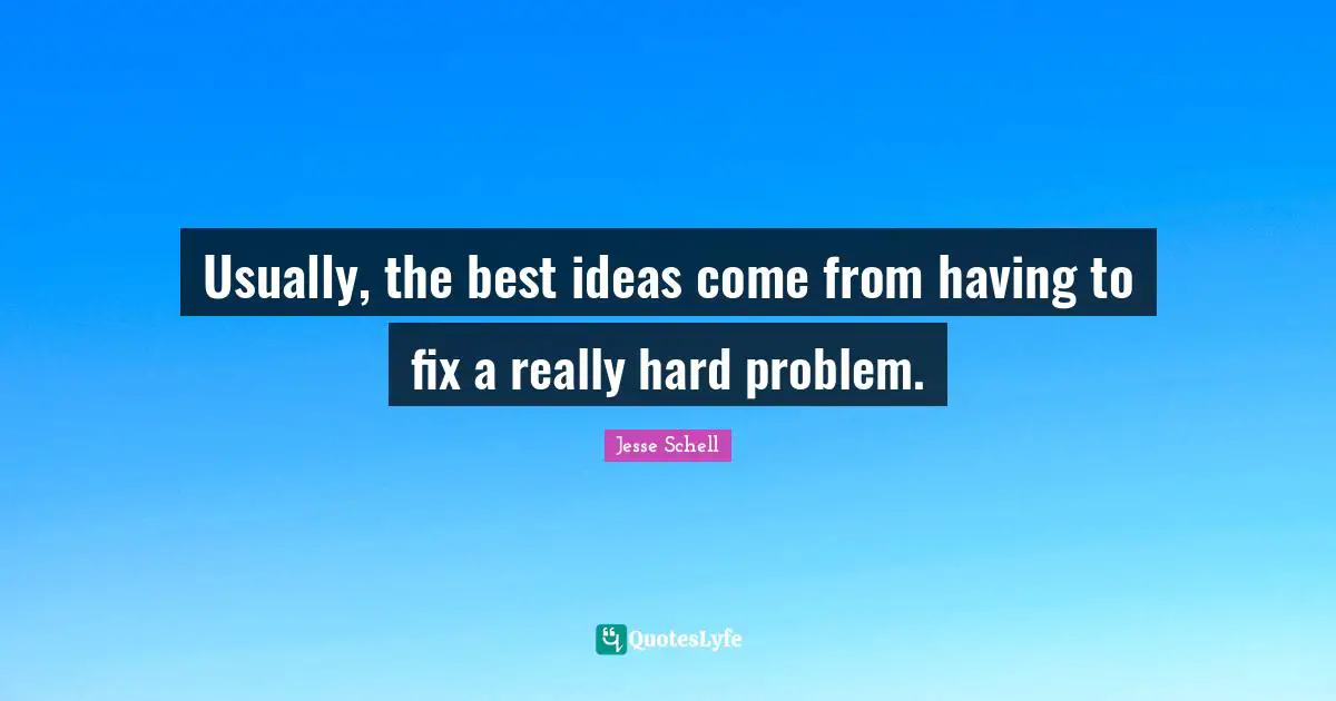 Jesse Schell Quotes: "Usually, the best ideas come from having to fix a really hard problem."