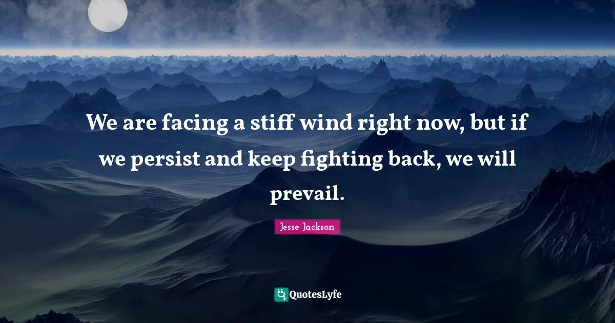 We are facing a stiff wind right now, but if we persist and keep fighting back, we will prevail.