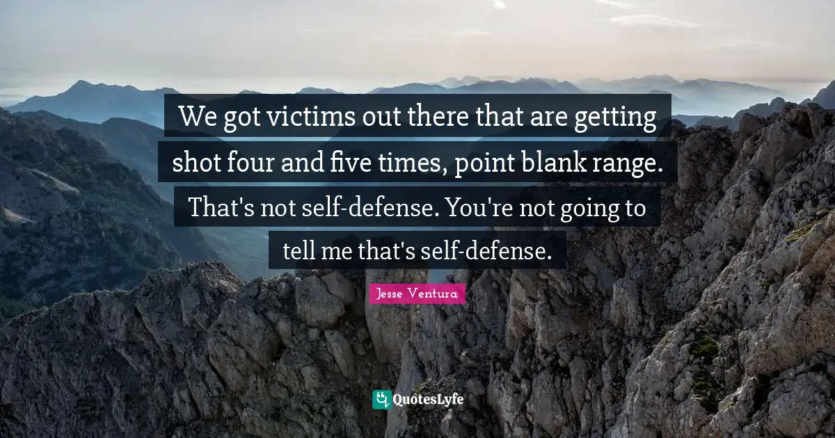 We got victims out there that are getting shot four and five times, point blank range. That's not self-defense. You're not going to tell me that's self-defense.