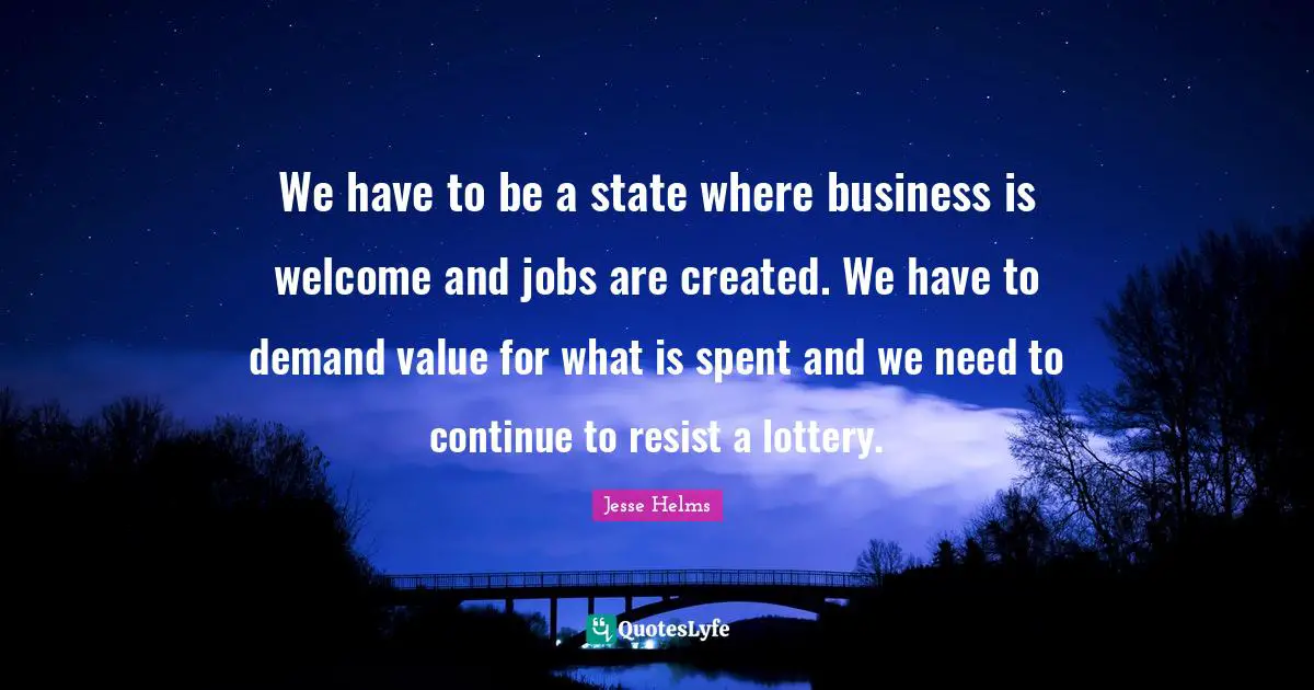 Ed Helms Quotes: "We have to be a state where business is welcome and jobs are created. We have to demand value for what is spent and we need to continue to resist a lottery."