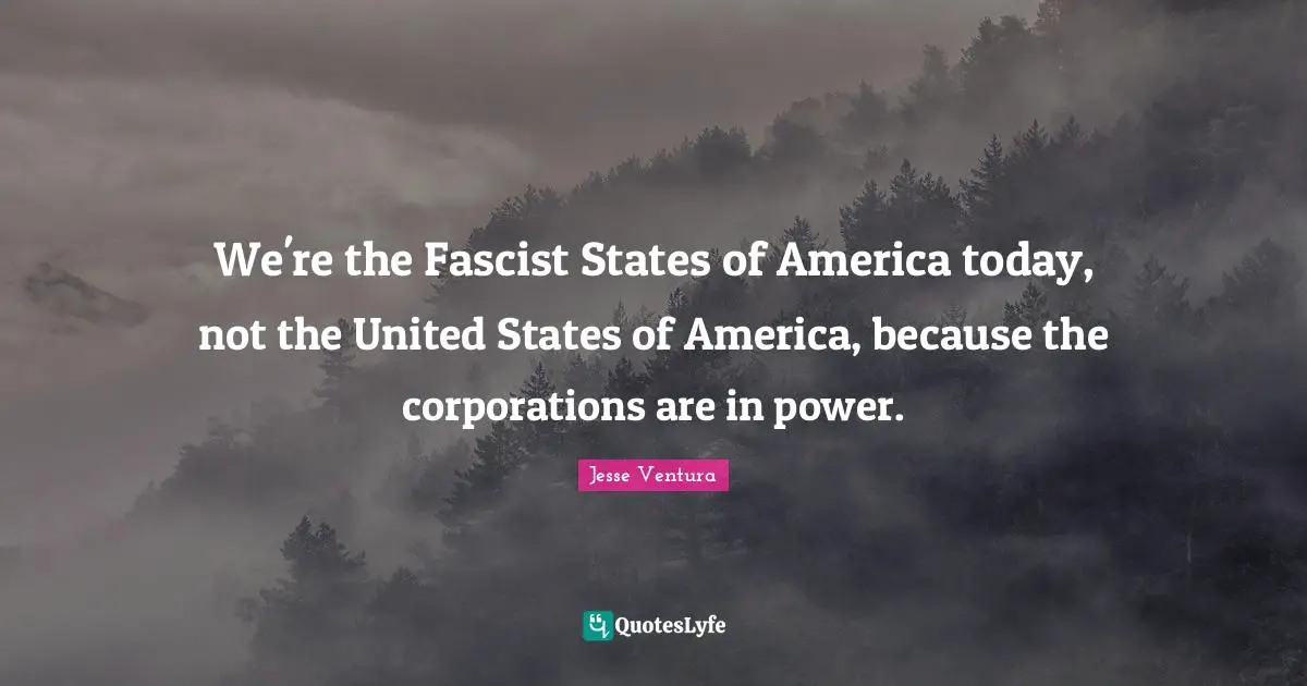 We're the Fascist States of America today, not the United States of America, because the corporations are in power.