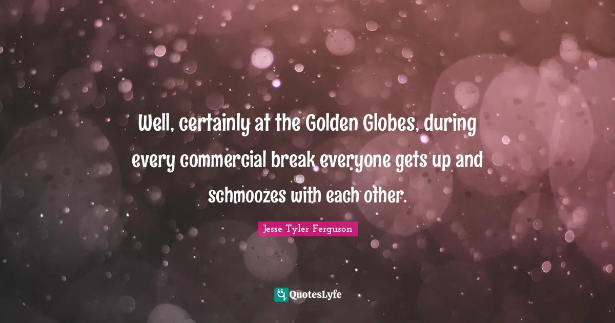 Well, certainly at the Golden Globes, during every commercial break everyone gets up and schmoozes with each other.