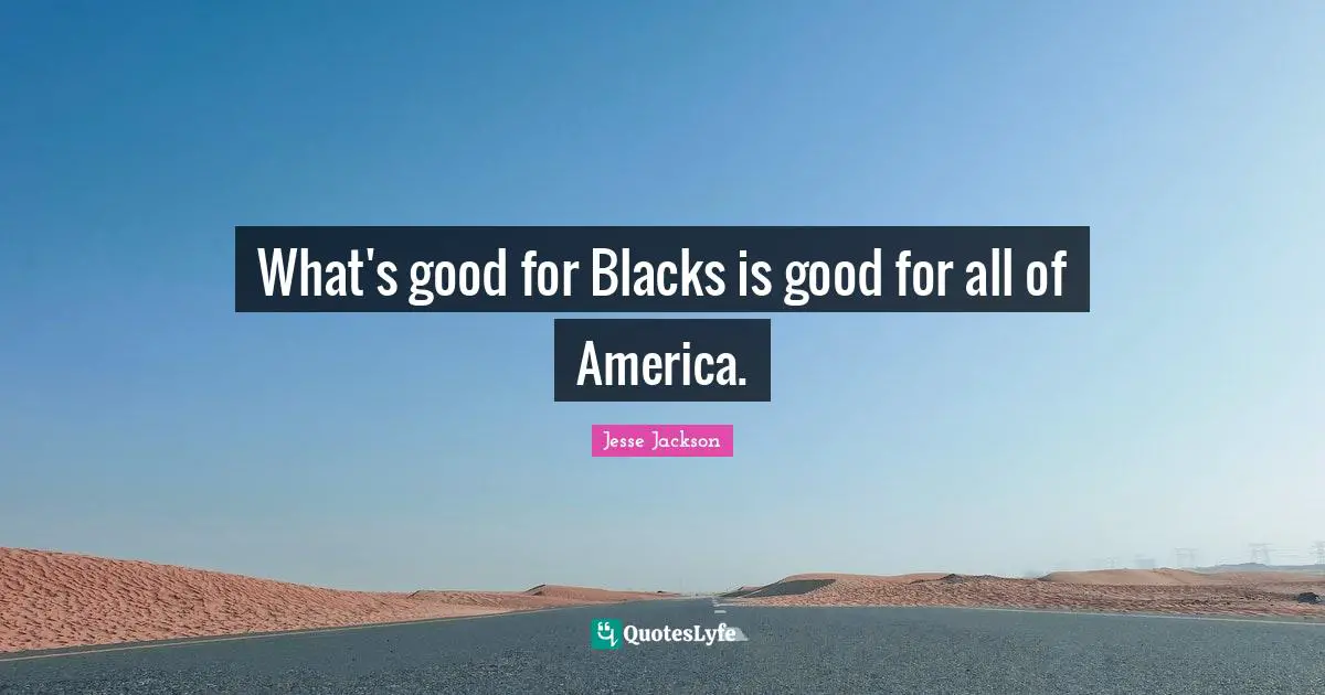 What's good for Blacks is good for all of America.