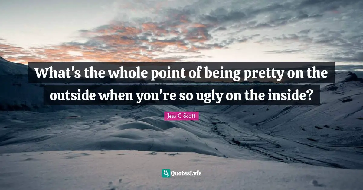 What's the whole point of being pretty on the outside when you're so ugly on the inside?