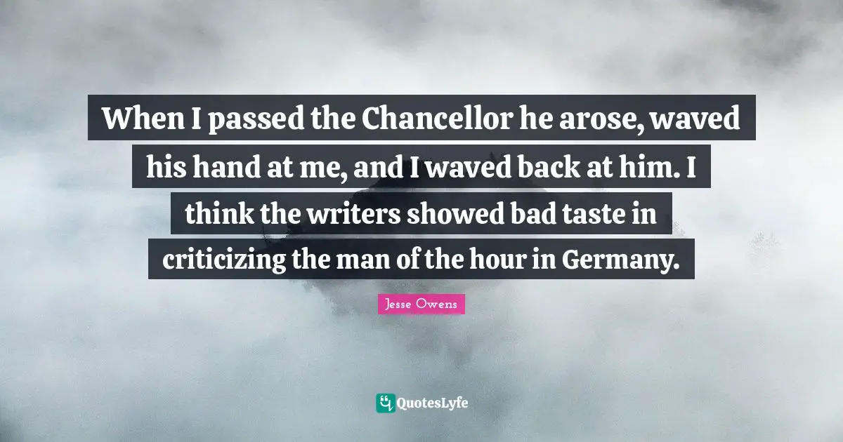 Jesse Owens Quotes: "When I passed the Chancellor he arose, waved his hand at me, and I waved back at him. I think the writers showed bad taste in criticizing the man of the hour in Germany."