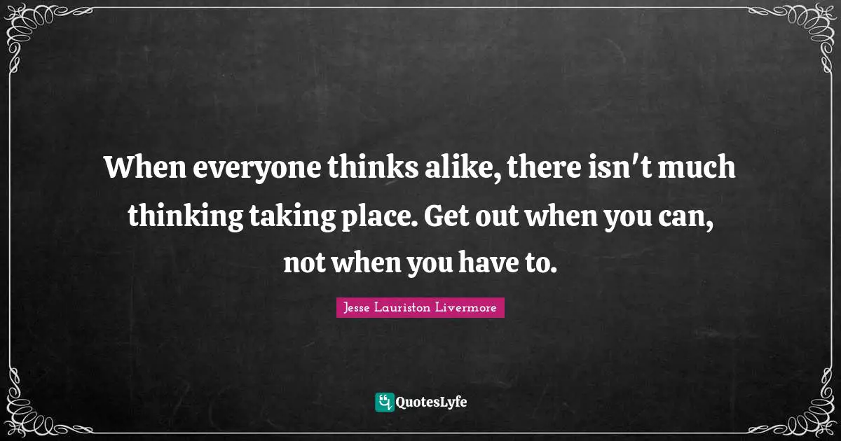 Jesse Lauriston Livermore Quotes: "When everyone thinks alike, there isn't much thinking taking place. Get out when you can, not when you have to."