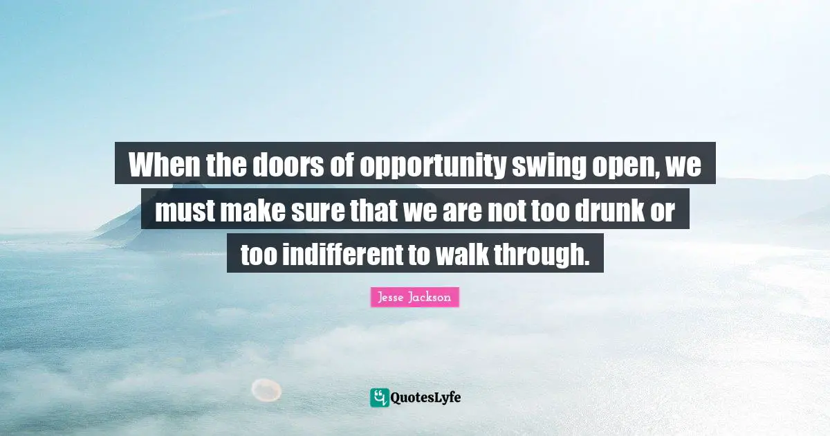 Indifferent Quotes: "When the doors of opportunity swing open, we must make sure that we are not too drunk or too indifferent to walk through."