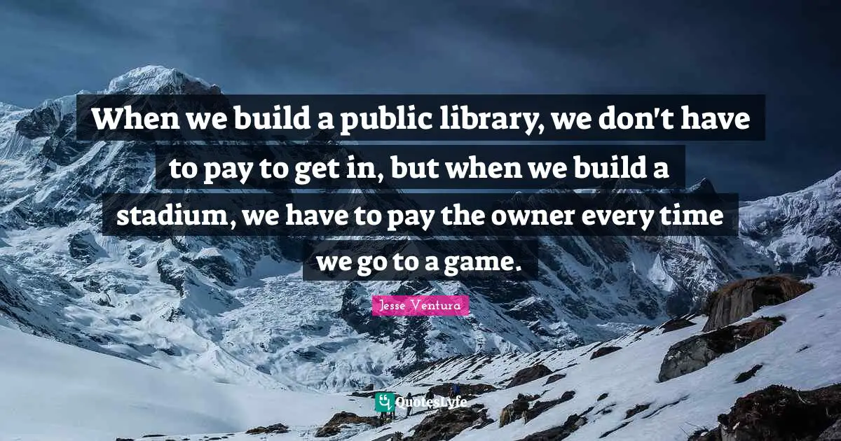 When we build a public library, we don't have to pay to get in, but when we build a stadium, we have to pay the owner every time we go to a game.