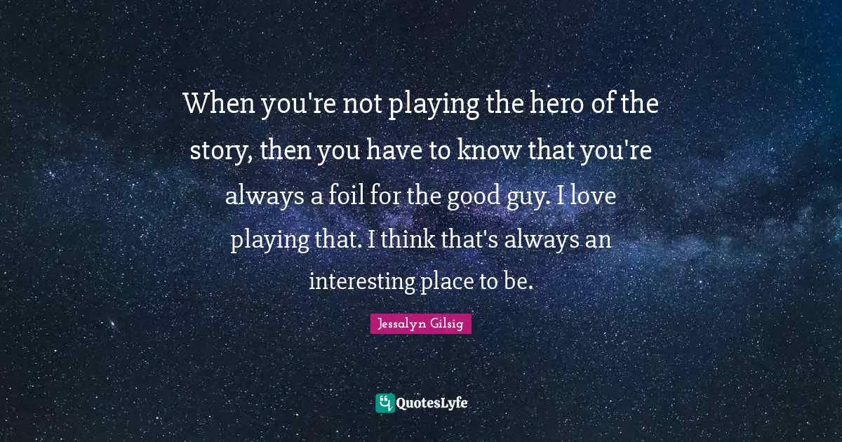 When you're not playing the hero of the story, then you have to know that you're always a foil for the good guy. I love playing that. I think that's always an interesting place to be.