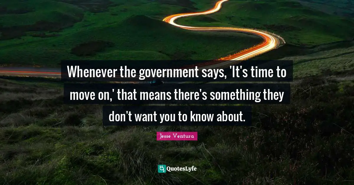 Whenever the government says, 'It's time to move on,' that means there's something they don't want you to know about.