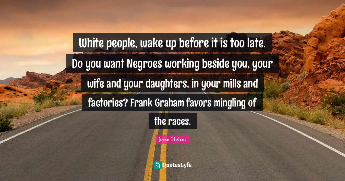 Ed Helms Quotes: "White people, wake up before it is too late. Do you want Negroes working beside you, your wife and your daughters, in your mills and factories? Frank Graham favors mingling of the races."