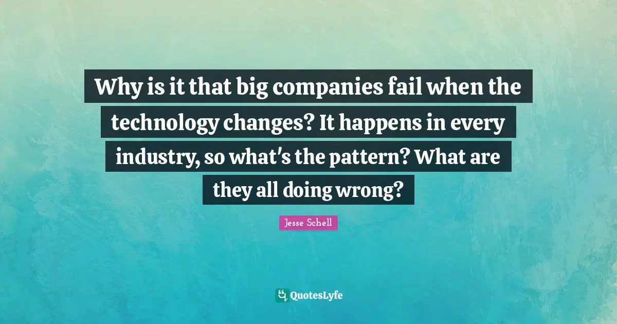 Jesse Schell Quotes: "Why is it that big companies fail when the technology changes? It happens in every industry, so what's the pattern? What are they all doing wrong?"