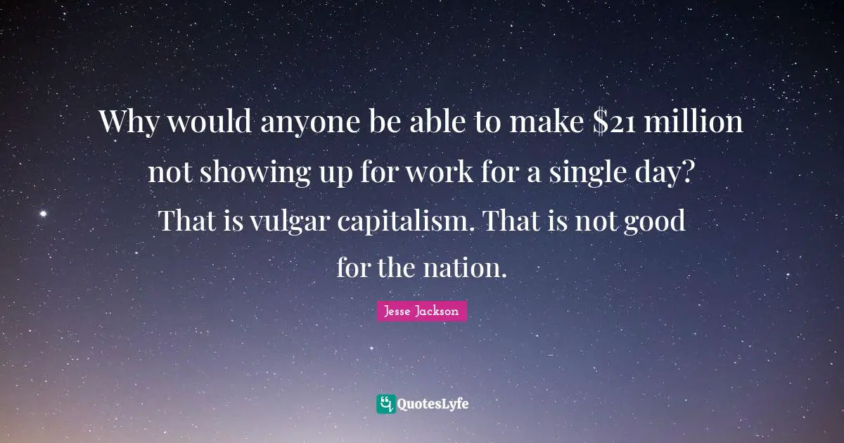 Why would anyone be able to make $21 million not showing up for work for a single day? That is vulgar capitalism. That is not good for the nation.