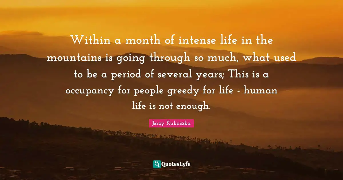 Within a month of intense life in the mountains is going through so much, what used to be a period of several years; This is a occupancy for people greedy for life - human life is not enough.