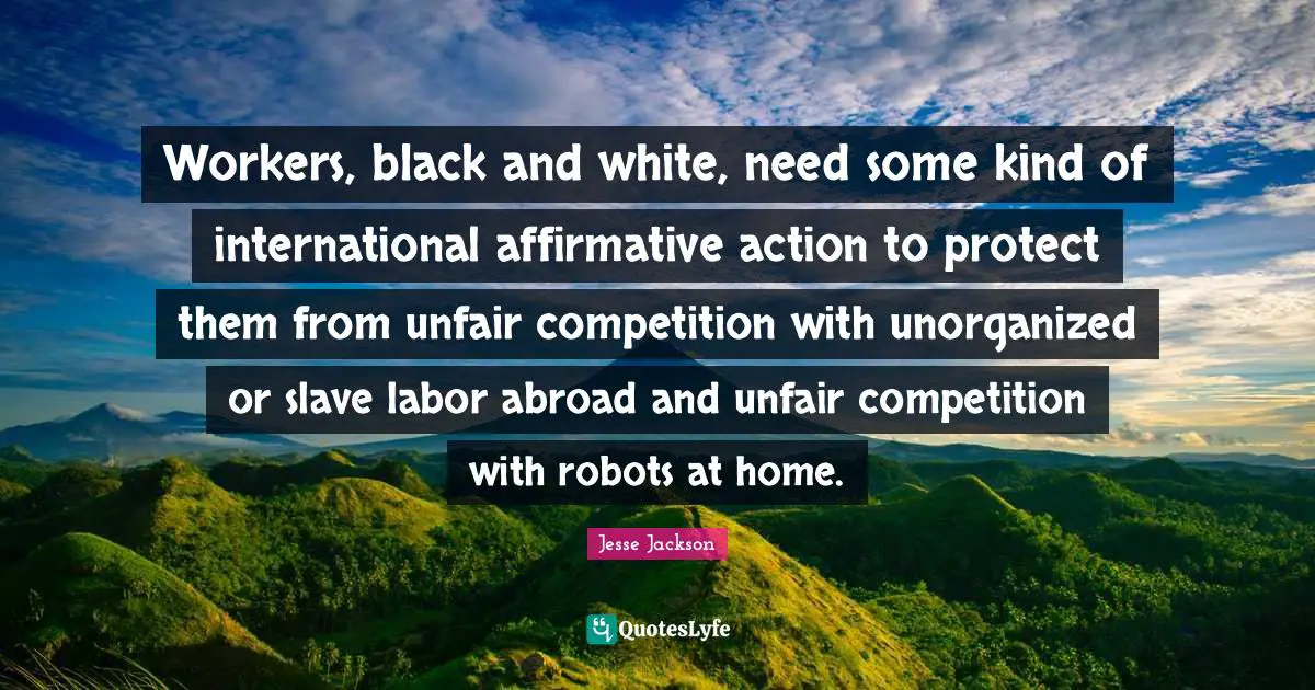Workers, black and white, need some kind of international affirmative action to protect them from unfair competition with unorganized or slave labor abroad and unfair competition with robots at home.
