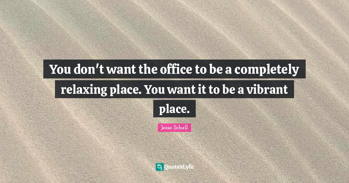 Jesse Schell Quotes: "You don't want the office to be a completely relaxing place. You want it to be a vibrant place."