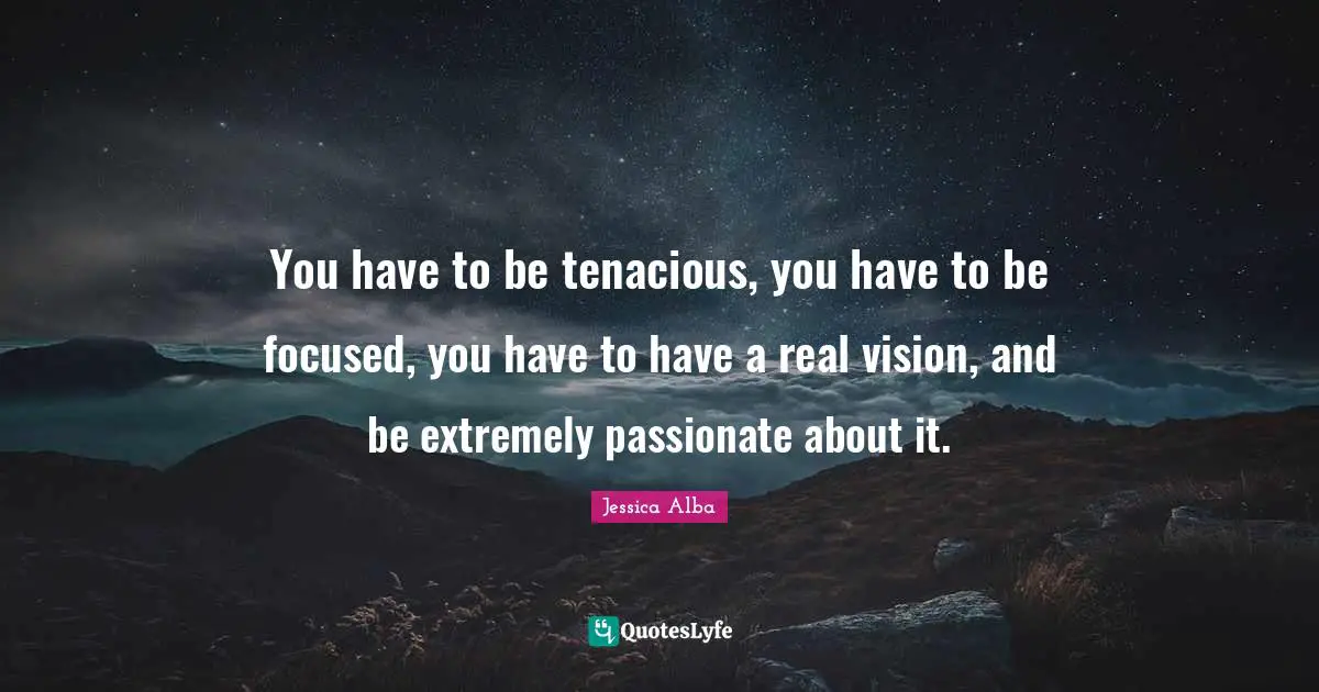 Jessica Alba Quotes: "You have to be tenacious, you have to be focused, you have to have a real vision, and be extremely passionate about it."