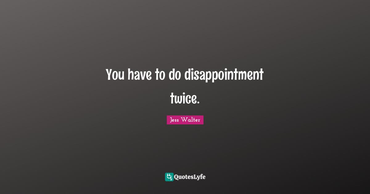 You have to do disappointment twice.