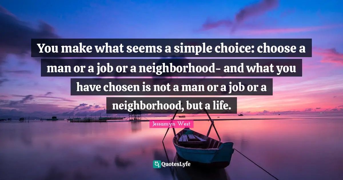 You make what seems a simple choice: choose a man or a job or a neighborhood- and what you have chosen is not a man or a job or a neighborhood, but a life.