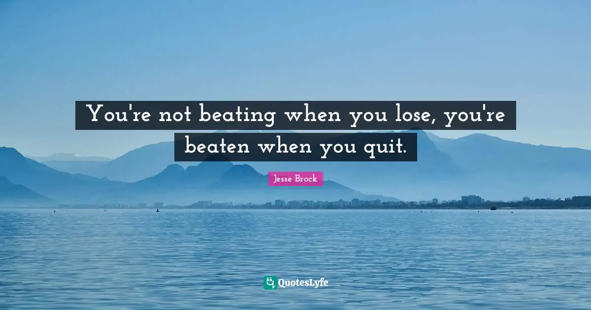 You're not beating when you lose, you're beaten when you quit.