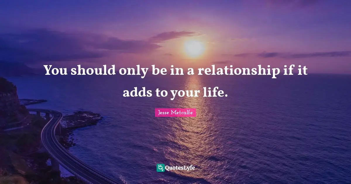 You should only be in a relationship if it adds to your life.