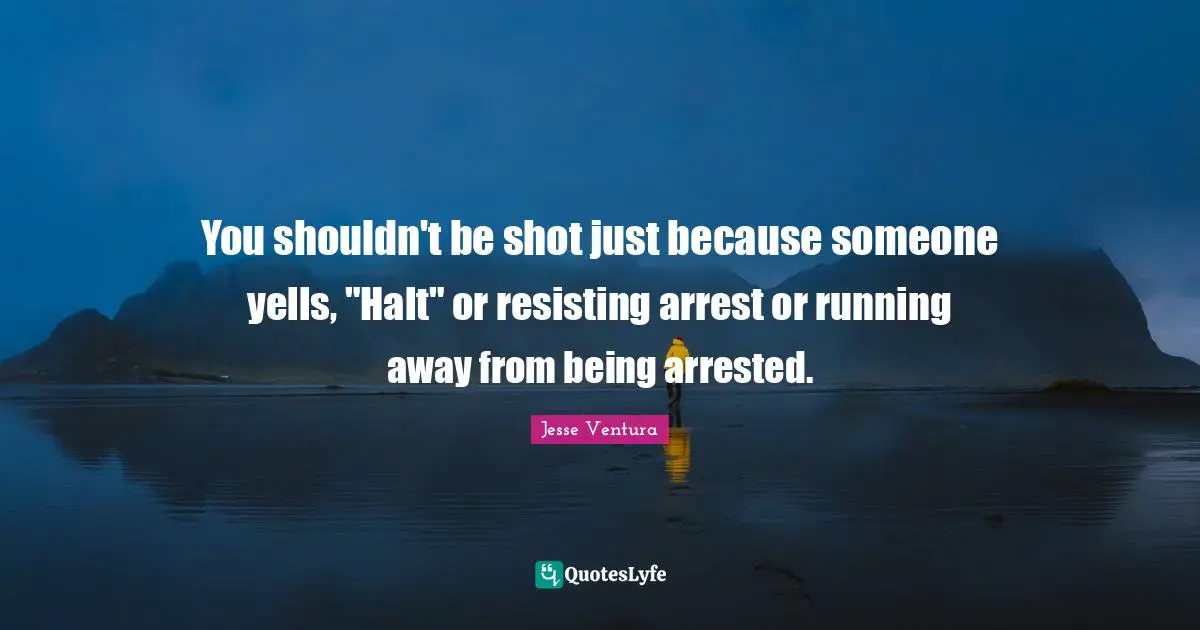 You shouldn't be shot just because someone yells, "Halt" or resisting arrest or running away from being arrested.