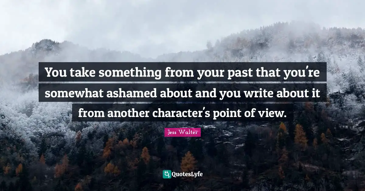Jess Walter Quotes: "You take something from your past that you're somewhat ashamed about and you write about it from another character's point of view."