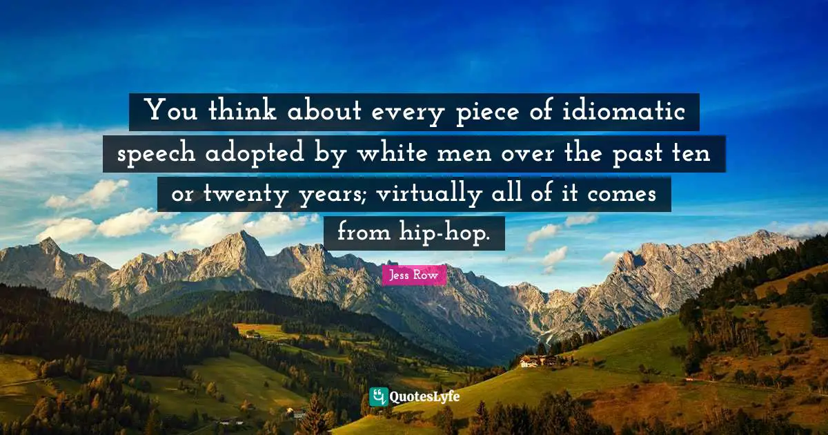 You think about every piece of idiomatic speech adopted by white men over the past ten or twenty years; virtually all of it comes from hip-hop.