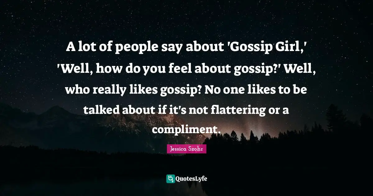 Gossip Girl Quotes: "A lot of people say about 'Gossip Girl,' 'Well, how do you feel about gossip?' Well, who really likes gossip? No one likes to be talked about if it's not flattering or a compliment."