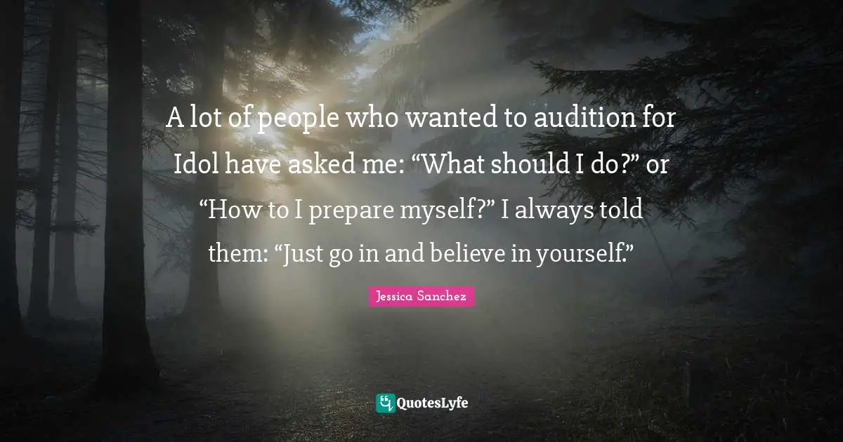 A lot of people who wanted to audition for Idol have asked me: “What should I do?” or “How to I prepare myself?” I always told them: “Just go in and believe in yourself.”