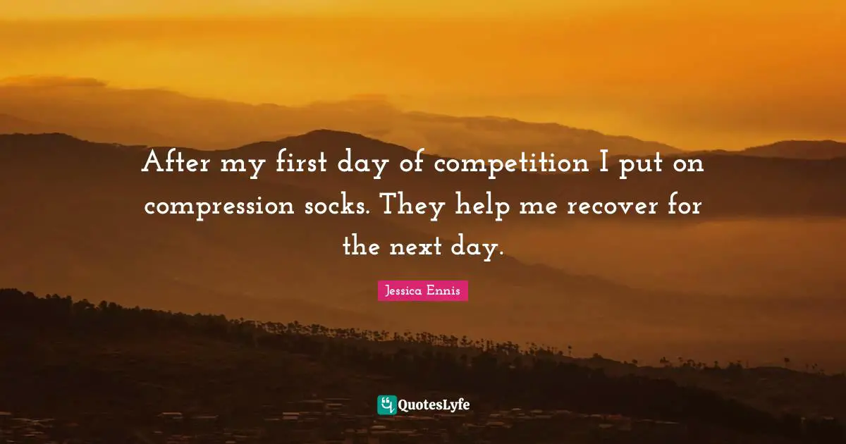 Next Day Quotes: "After my first day of competition I put on compression socks. They help me recover for the next day."
