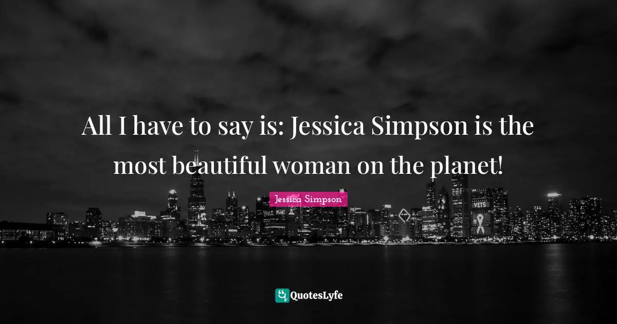 Jessica Quotes: "All I have to say is: Jessica Simpson is the most beautiful woman on the planet!"